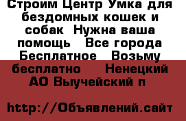 Строим Центр Умка для бездомных кошек и собак! Нужна ваша помощь - Все города Бесплатное » Возьму бесплатно   . Ненецкий АО,Выучейский п.